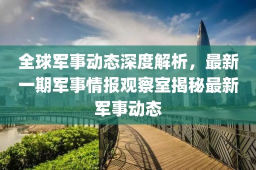 全球軍事動態(tài)深度解析，最新一期軍事情報觀察室揭秘最新軍事動態(tài)