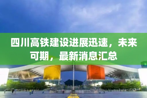 四川高鐵建設(shè)進(jìn)展迅速，未來可期，最新消息匯總