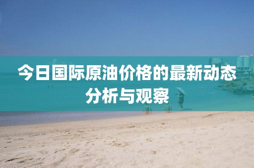 今日國際原油價格的最新動態(tài)分析與觀察