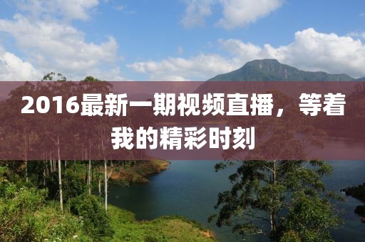 2016最新一期視頻直播，等著我的精彩時(shí)刻