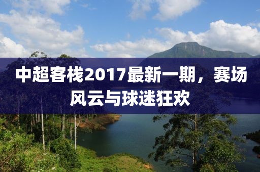 中超客棧2017最新一期，賽場(chǎng)風(fēng)云與球迷狂歡