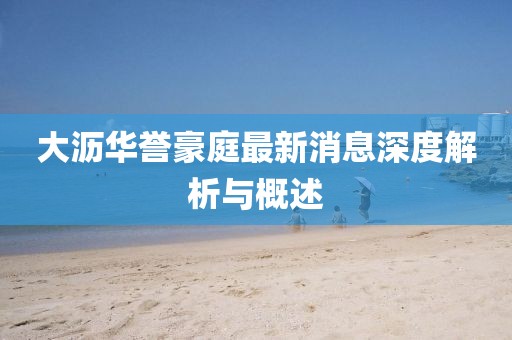 大瀝華譽(yù)豪庭最新消息深度解析與概述
