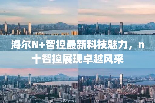 海爾N+智控最新科技魅力，n十智控展現(xiàn)卓越風(fēng)采