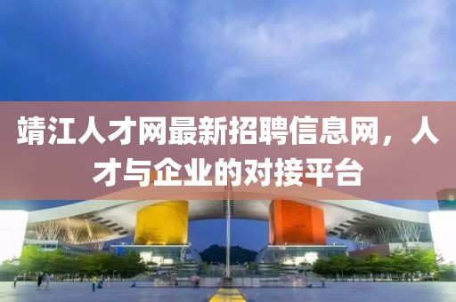 靖江人才網(wǎng)最新招聘信息網(wǎng)，人才與企業(yè)的對(duì)接平臺(tái)