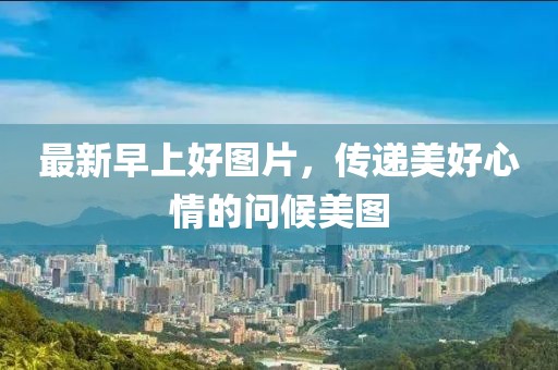 最新早上好圖片，傳遞美好心情的問候美圖