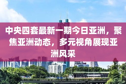 中央四套最新一期今日亞洲，聚焦亞洲動(dòng)態(tài)，多元視角展現(xiàn)亞洲風(fēng)采