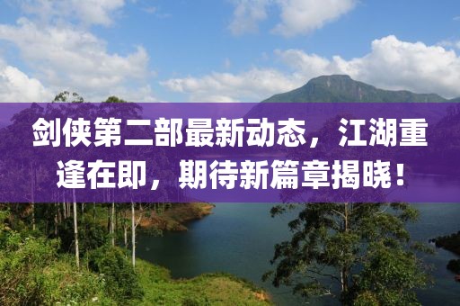 劍俠第二部最新動態(tài)，江湖重逢在即，期待新篇章揭曉！
