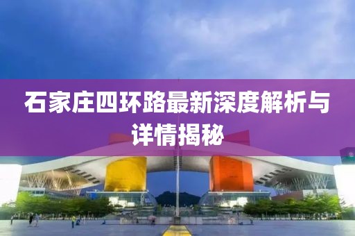 石家莊四環(huán)路最新深度解析與詳情揭秘