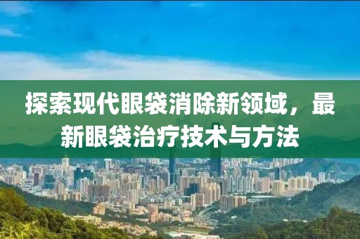 探索現(xiàn)代眼袋消除新領(lǐng)域，最新眼袋治療技術(shù)與方法