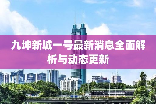 九坤新城一號(hào)最新消息全面解析與動(dòng)態(tài)更新
