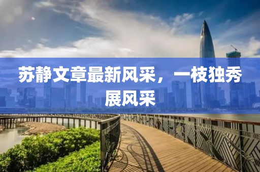 蘇靜文章最新風(fēng)采，一枝獨(dú)秀展風(fēng)采