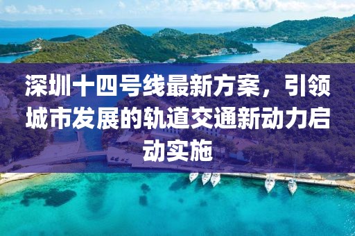 深圳十四號(hào)線最新方案，引領(lǐng)城市發(fā)展的軌道交通新動(dòng)力啟動(dòng)實(shí)施