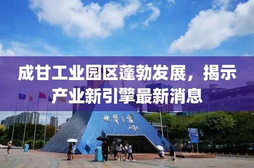 成甘工業(yè)園區(qū)蓬勃發(fā)展，揭示產(chǎn)業(yè)新引擎最新消息