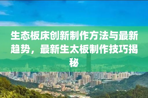 生態(tài)板床創(chuàng)新制作方法與最新趨勢，最新生太板制作技巧揭秘