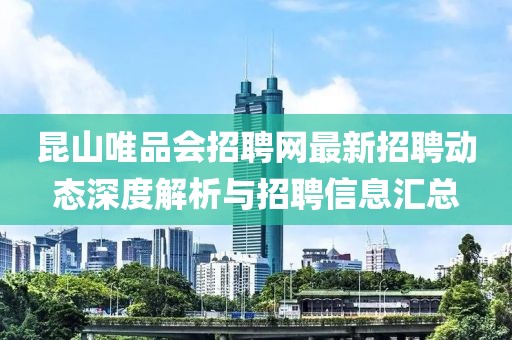 昆山唯品會招聘網(wǎng)最新招聘動態(tài)深度解析與招聘信息匯總