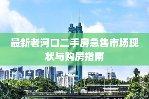 最新老河口二手房急售市場現(xiàn)狀與購房指南