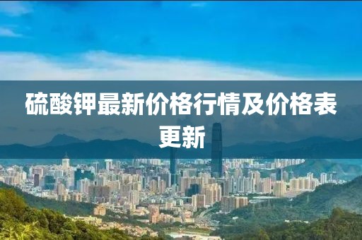 硫酸鉀最新價(jià)格行情及價(jià)格表更新
