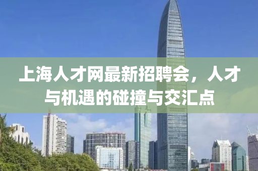 上海人才網(wǎng)最新招聘會，人才與機遇的碰撞與交匯點