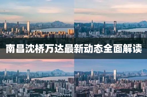 南昌沈橋萬達(dá)最新動(dòng)態(tài)全面解讀