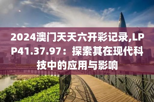 2024澳門天天六開彩記錄,LPP41.37.97：探索其在現(xiàn)代科技中的應(yīng)用與影響