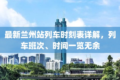 最新蘭州站列車時刻表詳解，列車班次、時間一覽無余