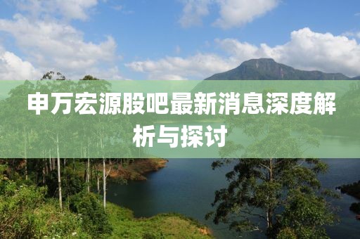 申萬(wàn)宏源股吧最新消息深度解析與探討