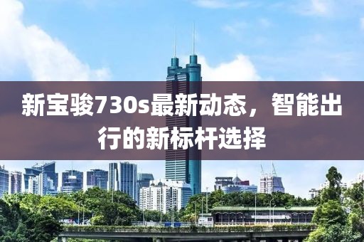 新寶駿730s最新動(dòng)態(tài)，智能出行的新標(biāo)桿選擇