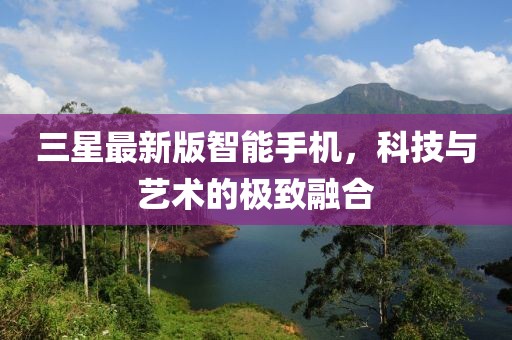 三星最新版智能手機(jī)，科技與藝術(shù)的極致融合