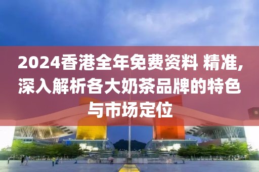 2024香港全年免費(fèi)資料 精準(zhǔn),深入解析各大奶茶品牌的特色與市場(chǎng)定位