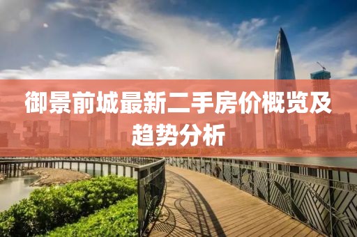 御景前城最新二手房價概覽及趨勢分析