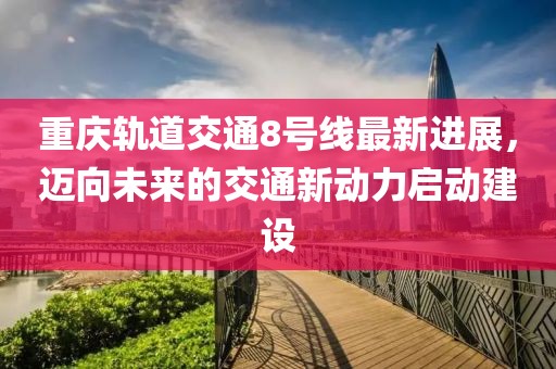 重慶軌道交通8號(hào)線最新進(jìn)展，邁向未來(lái)的交通新動(dòng)力啟動(dòng)建設(shè)