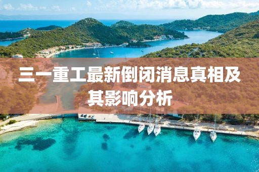 三一重工最新倒閉消息真相及其影響分析
