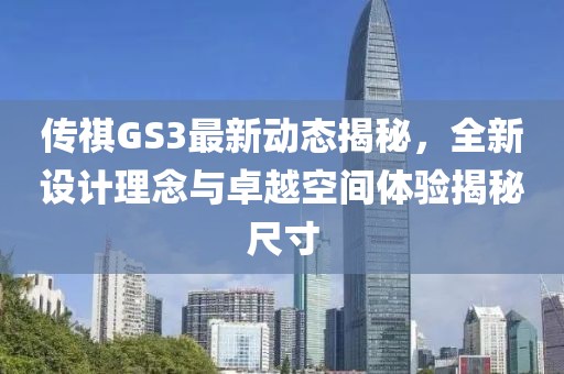 傳祺GS3最新動態(tài)揭秘，全新設(shè)計理念與卓越空間體驗揭秘尺寸