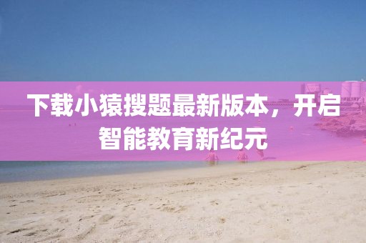 下載小猿搜題最新版本，開啟智能教育新紀元