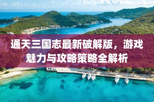 通天三國志最新破解版，游戲魅力與攻略策略全解析