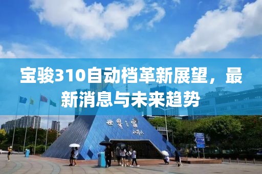 寶駿310自動檔革新展望，最新消息與未來趨勢