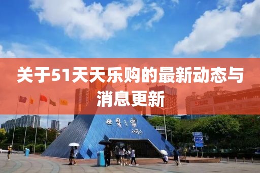 關(guān)于51天天樂購(gòu)的最新動(dòng)態(tài)與消息更新