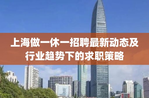 上海做一休一招聘最新動(dòng)態(tài)及行業(yè)趨勢下的求職策略