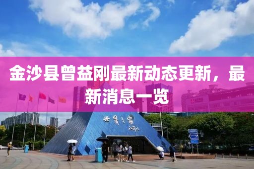 金沙縣曾益剛最新動(dòng)態(tài)更新，最新消息一覽