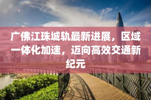 廣佛江珠城軌最新進展，區(qū)域一體化加速，邁向高效交通新紀(jì)元