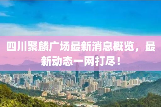 四川聚麟廣場(chǎng)最新消息概覽，最新動(dòng)態(tài)一網(wǎng)打盡！
