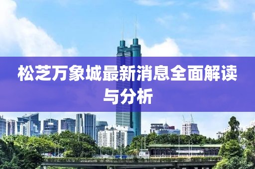 松芝萬象城最新消息全面解讀與分析