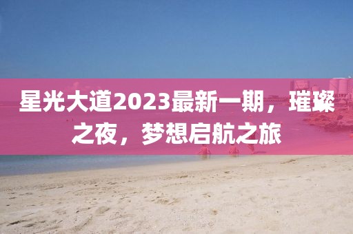 星光大道2023最新一期，璀璨之夜，夢想啟航之旅