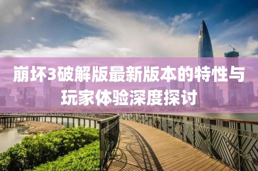 崩壞3破解版最新版本的特性與玩家體驗深度探討