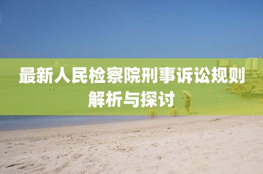 最新人民檢察院刑事訴訟規(guī)則解析與探討