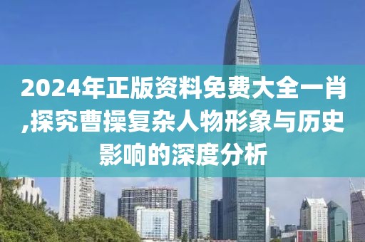2024年正版資料免費大全一肖,探究曹操復(fù)雜人物形象與歷史影響的深度分析