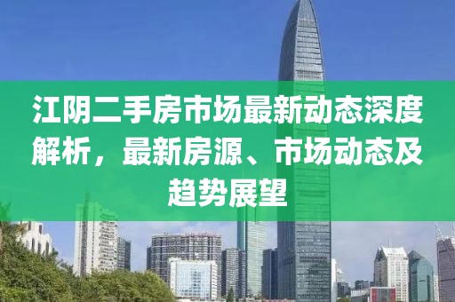 江陰二手房市場(chǎng)最新動(dòng)態(tài)深度解析，最新房源、市場(chǎng)動(dòng)態(tài)及趨勢(shì)展望
