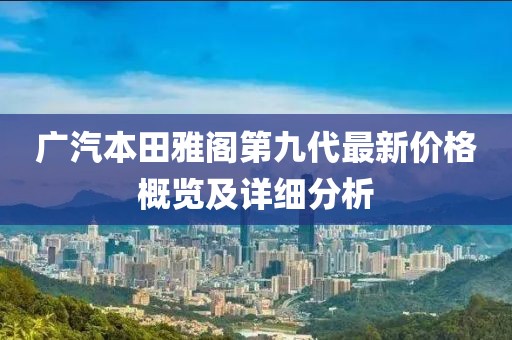 廣汽本田雅閣第九代最新價(jià)格概覽及詳細(xì)分析