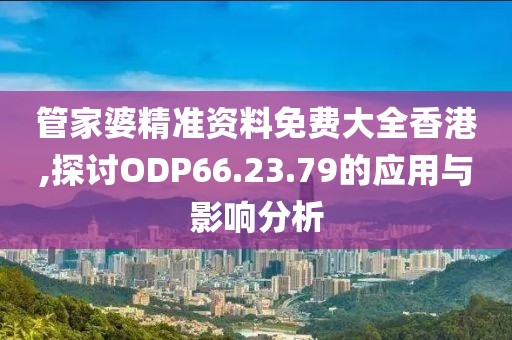 管家婆精準(zhǔn)資料免費大全香港,探討ODP66.23.79的應(yīng)用與影響分析