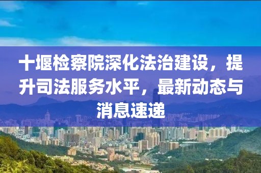 十堰檢察院深化法治建設(shè)，提升司法服務(wù)水平，最新動(dòng)態(tài)與消息速遞